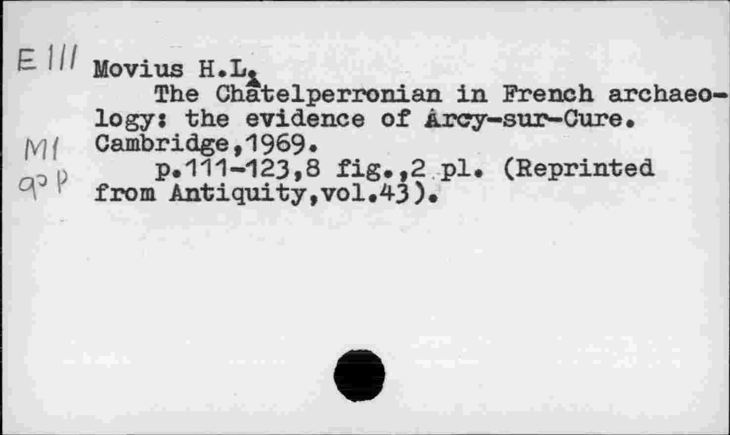 ﻿E- III Movius H.L^
The Chatelperronian in French archaeo logyj the evidence of Arcy-sur-Gure.
|V]{ Cambridge, 1969.
n p.111-123,8 fig.,2 pl. (Reprinted
r from Antiquity,vol.43).